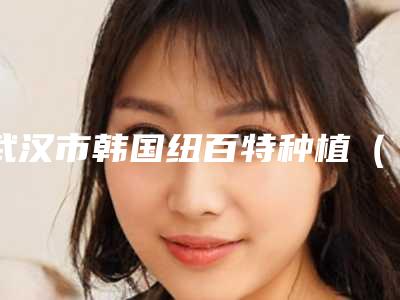 武汉市韩国纽百特种植(全瓷牙 纯钛基台)医院排行榜前十位获好评多(武汉市韩国纽百特种植(全瓷牙 纯钛基台)口腔医院美友强烈推荐)