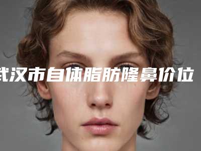 武汉市自体脂肪隆鼻价位表经典项目新鲜全部一览(近6个月均价为:12407元)