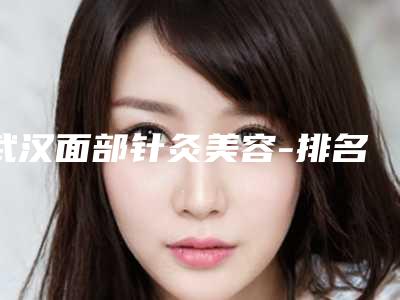 武汉面部针灸美容-排名靠前武汉整形医院