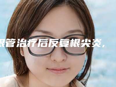 根管治疗后反复根尖炎,根管治疗填充后 咬合痛