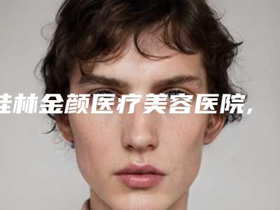 桂林金颜医疗美容医院,桂林蔡美容中医诊所看看哪一家更适合