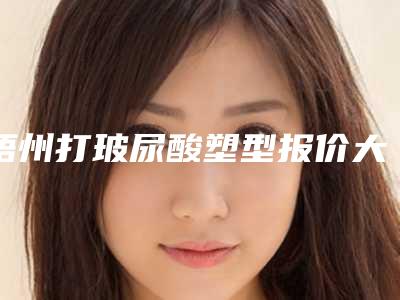 梧州打玻尿酸塑型报价大致是多少