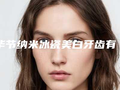 毕节纳米冰瓷美白牙齿有哪些风险后遗症