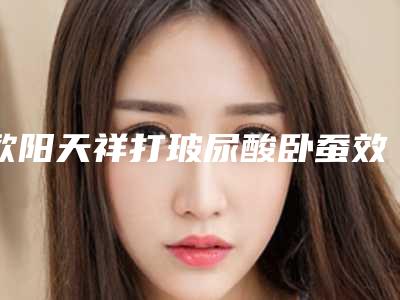 欧阳天祥打玻尿酸卧蚕效果能管多久