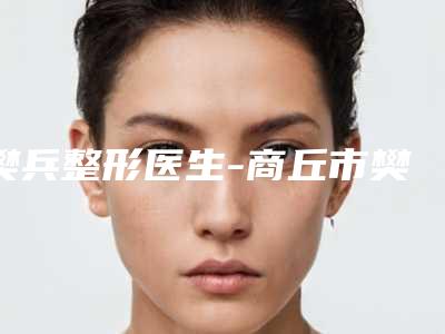 樊兵整形医生-商丘市樊兵医生超生刀蛋白线提升邓东坡网友满意度高