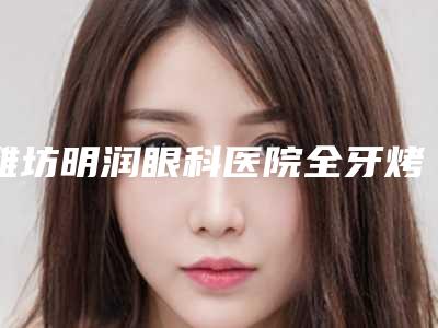 潍坊明润眼科医院全牙烤瓷牙整形的适用人群及护理