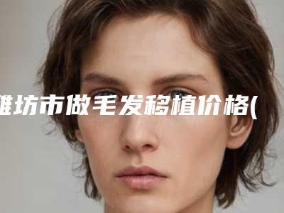 潍坊市做毛发移植价格(价目)表很详细的资料-潍坊市做毛发移植均价为35041元