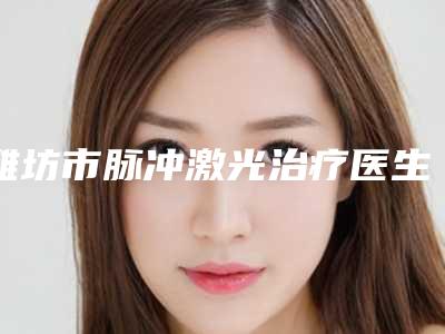 潍坊市脉冲激光治疗医生在榜清单深受喜爱-潍坊市脉冲激光治疗口腔医生