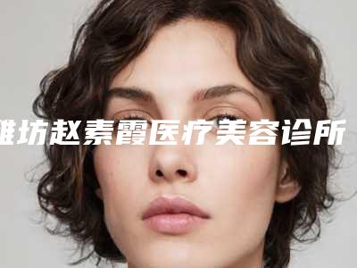 潍坊赵素霞医疗美容诊所价格(价目)概览附激光治疗去痘印案例
