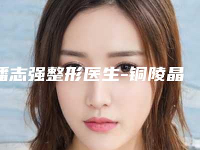 潘志强整形医生-铜陵晶美医疗美容门诊部潘志强医师网友重磅推荐