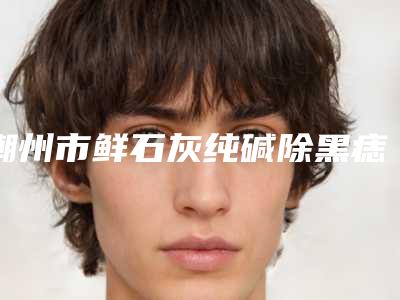 潮州市鲜石灰纯碱除黑痣医生排名(杨国宏医生深受爱美人士青睐)