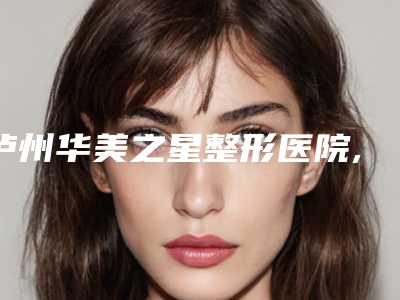 泸州华美之星整形医院,泸州花都整形美容哪家整形最好