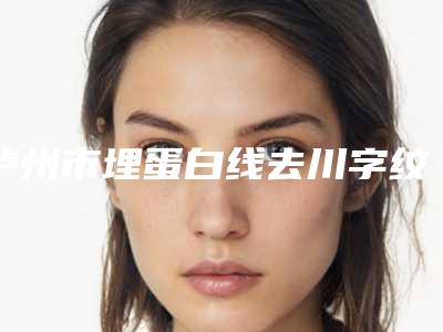 泸州市埋蛋白线去川字纹医院排名自查(泸州阿伦达美医疗美容诊所年度黑马机构出炉)