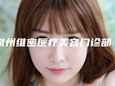 泉州维密医疗美容门诊部-2025年12月阴茎粘连修复价格表（1413-4159元）