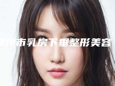 泉州市乳房下垂整形美容医生在榜清单前十佳哪个技术牛-泉州市乳房下垂整形美容整形医生
