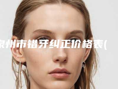 泉州市错牙纠正价格表(费用)新版问世-泉州市错牙纠正价格