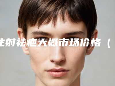 注射祛疤大概市场价格（去疤痕针价格是多少）