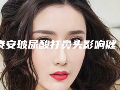 泰安玻尿酸打鼻头影响健康吗