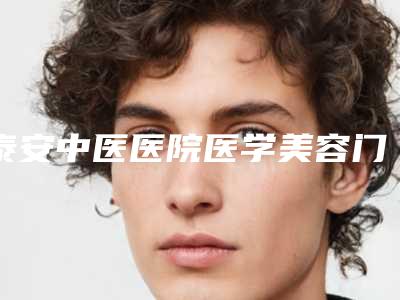 泰安中医医院医学美容门诊,山东泰安佰瑞德医疗美容诊所宝藏机构实力对比