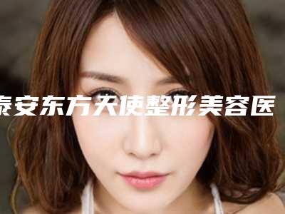 泰安东方天使整形美容医院,泰安当代美容你更看好哪一家