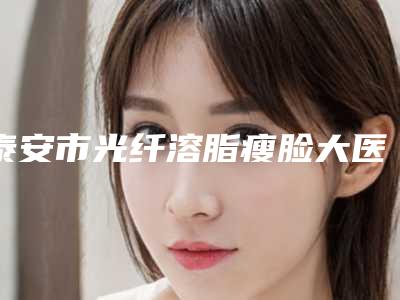 泰安市光纤溶脂瘦脸大医院排行值得信赖的医院-泰安致美天成医疗美容有三甲和私立医生供选择
