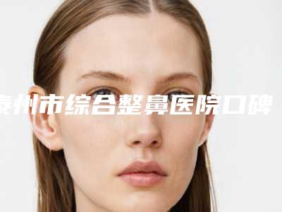 泰州市综合整鼻医院口碑榜top10合集推荐(泰州市综合整鼻整形医院)