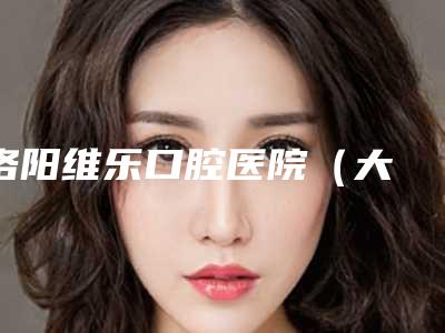 洛阳维乐口腔医院(大曌店)价格(价目)表2025新版官方拔草附阻生牙拔除案例