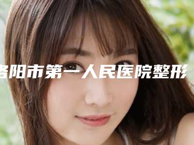 洛阳市第一人民医院整形科口碑好吗2025全新双眼皮案例曝光