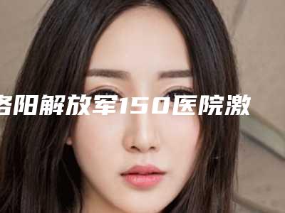 洛阳解放军150医院激光整形美容中心招风耳整形手术价格费用热门医生-附整形价格(价目)表