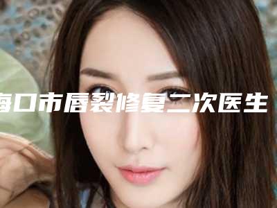 海口市唇裂修复二次医生上榜清单top10强新收录-张淑艳医生风评参考