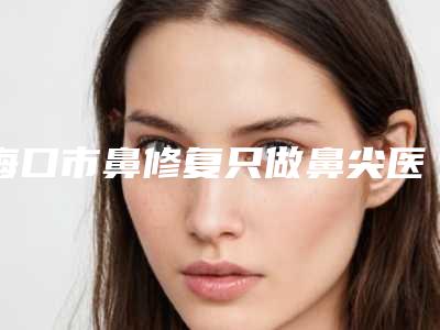 海口市鼻修复只做鼻尖医院整形-海口曙光梦妮幻医疗美容门诊部重点分享