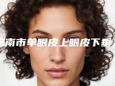 济南市单眼皮上眼皮下垂哪里整形医院好(济南霏梵国际医疗美容价格收费合理化)