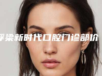 浮梁新时代口腔门诊部价格表(费用)项目明目-附拔门牙正畸案例