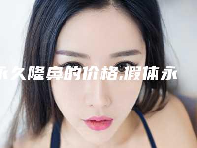 永久隆鼻的价格,假体永久隆鼻要多少钱