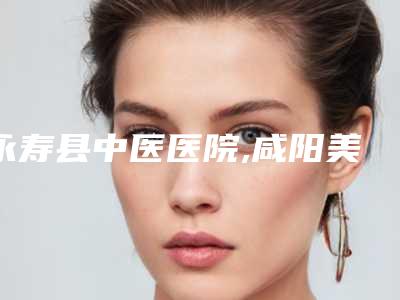 永寿县中医医院,咸阳美立晶肤医疗美容门诊部项目价格表技术怎么样