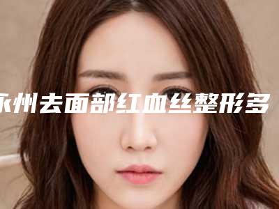 永州去面部红血丝整形多少钱,效果好