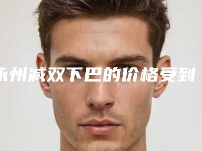 永州减双下巴的价格受到哪些因素影响