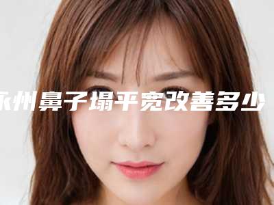 永州鼻子塌平宽改善多少钱有没有副作用
