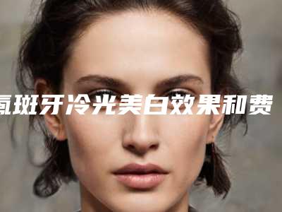 氟斑牙冷光美白效果和费用
