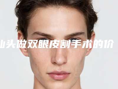 汕头做双眼皮割手术的价格是多少呢