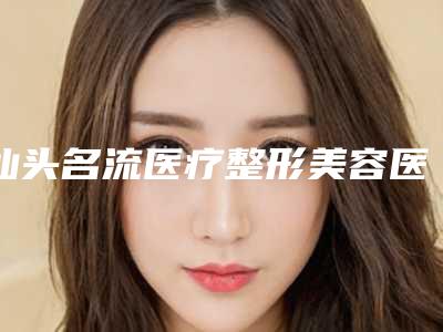 汕头名流医疗整形美容医院,汕头紫馨医疗美容专家实力大PK