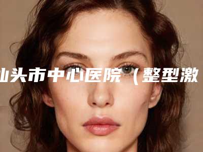 汕头市中心医院（整型激光美容门诊）纪影畅医生,刘炜娟医生实力展示