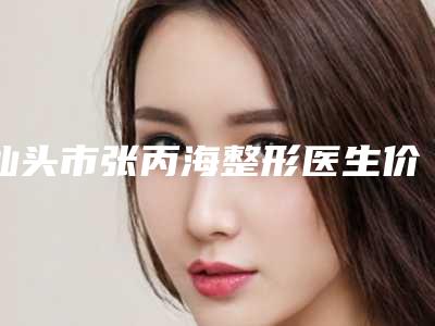 汕头市张丙海整形医生价位表完整版一览