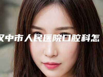 汉中市人民医院口腔科怎么样-收费标准全览