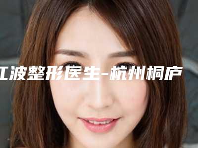 江波整形医生-杭州桐庐芘丽芙医疗美容门诊部江波医师这人口碑好