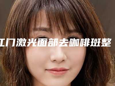 江门激光面部去咖啡斑整形大概费用是多少(江门激光祛斑哪间医院最有效)
