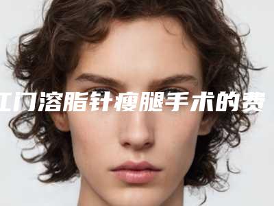 江门溶脂针瘦腿手术的费用是怎样的