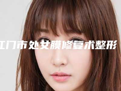 江门市处女膜修复术整形美容医院(江门市梦想投资信息咨询有限公司医疗美容门诊部分析哪个效果更好)