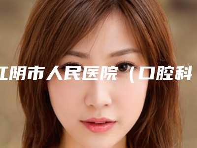 江阴市人民医院(口腔科)口腔价格表2025最新分享-种植牙全瓷修复22700-52762元