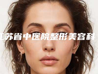 江苏省中医院整形美容科价格表2019官方一览!